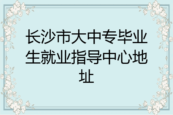 长沙市大中专毕业生就业指导中心地址