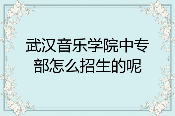 武汉音乐学院中专部怎么招生的呢