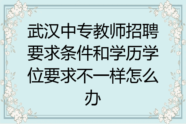 武汉中专教师招聘要求条件和学历学位要求不一样怎么办