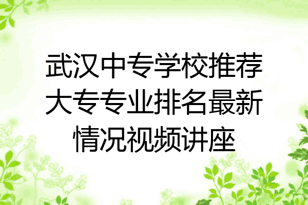 武汉中专学校推荐大专专业排名最新情况视频讲座
