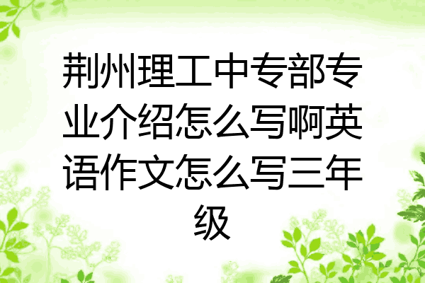荆州理工中专部专业介绍怎么写啊英语作文怎么写三年级