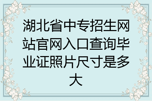 湖北省中专招生网站官网入口查询毕业证照片尺寸是多大
