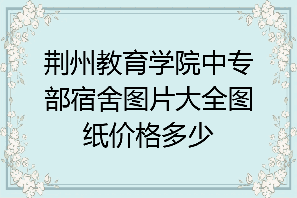 荆州教育学院中专部宿舍图片大全图纸价格多少