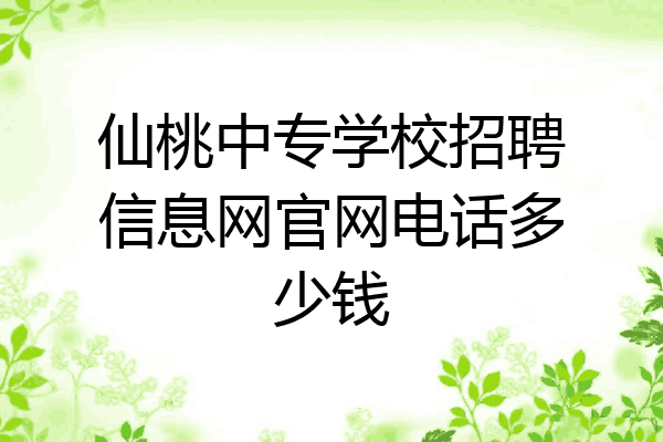 仙桃中专学校招聘信息网官网电话多少钱