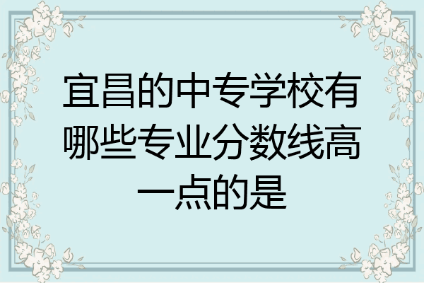 宜昌的中专学校有哪些专业分数线高一点的是