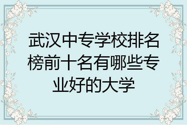 武汉中专学校排名榜前十名有哪些专业好的大学