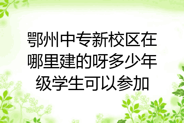 鄂州中专新校区在哪里建的呀多少年级学生可以参加