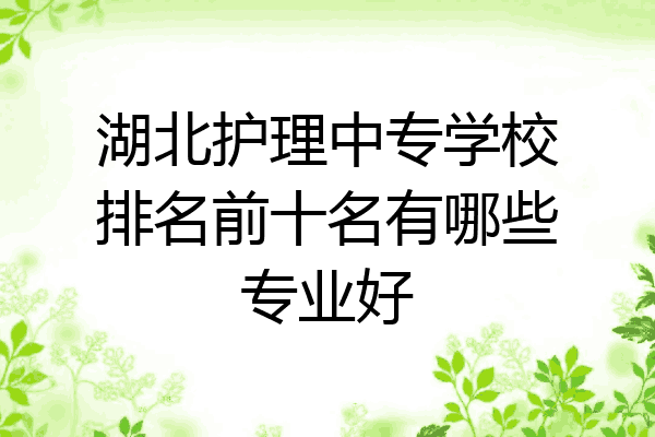 湖北护理中专学校排名前十名有哪些专业好
