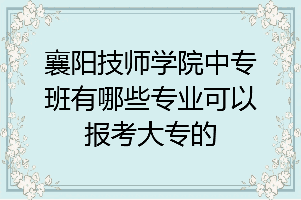 襄阳技师学院中专班有哪些专业可以报考大专的