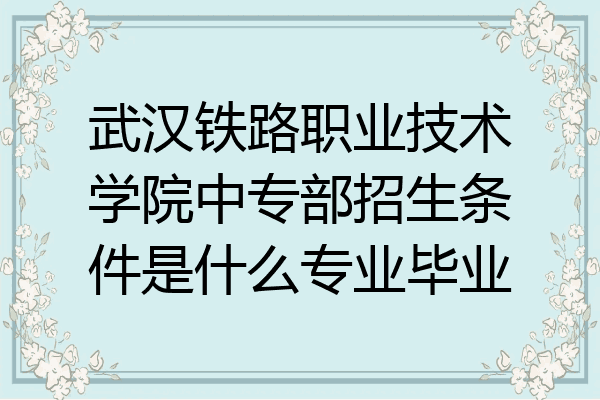 武汉铁路职业技术学院中专部招生条件是什么专业毕业
