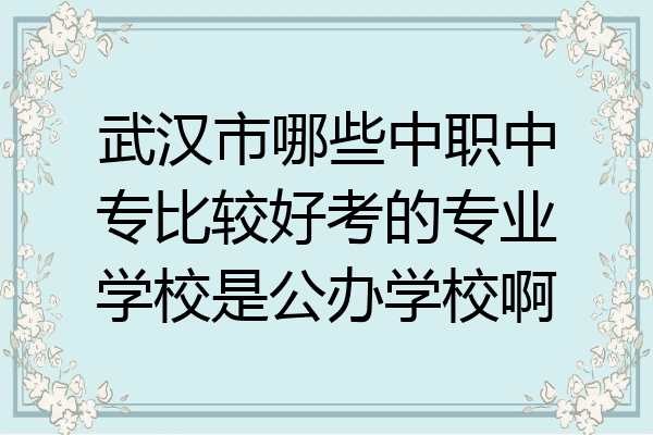 武汉市哪些中职中专比较好考的专业学校是公办学校啊