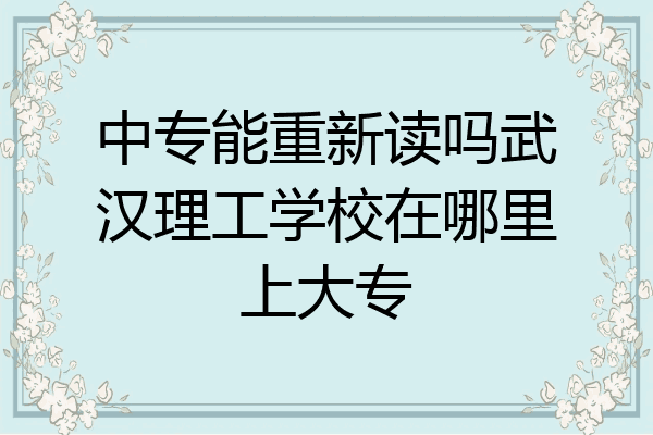 中专能重新读吗武汉理工学校在哪里上大专