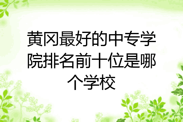 黄冈最好的中专学院排名前十位是哪个学校