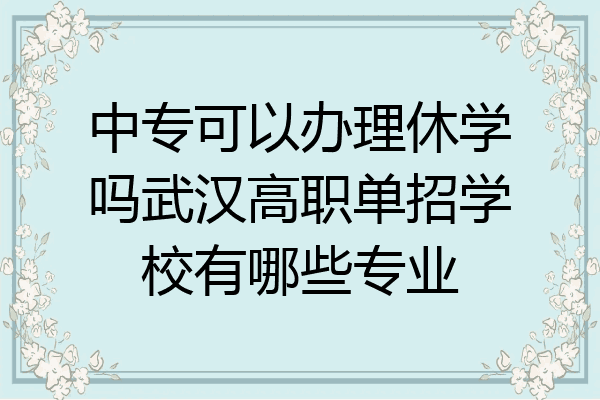 中专可以办理休学吗武汉高职单招学校有哪些专业