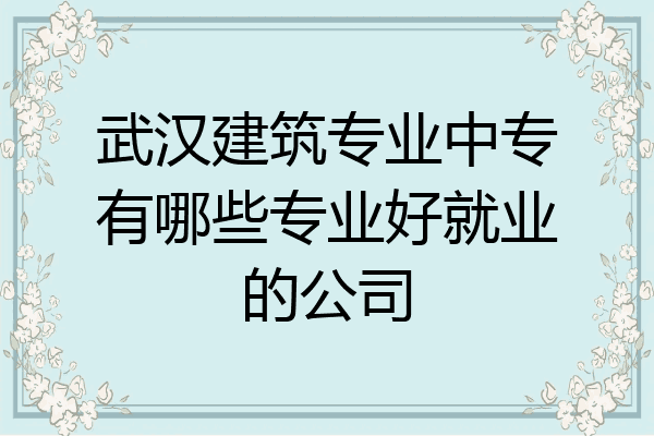 武汉建筑专业中专有哪些专业好就业的公司