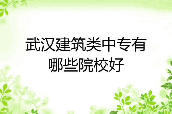 武汉建筑类中专有哪些院校好