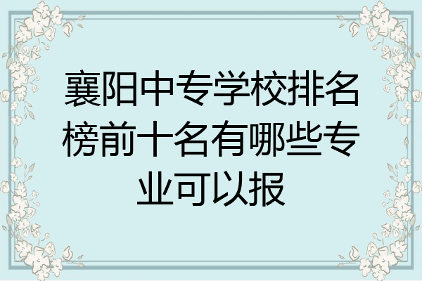襄阳中专学校排名榜前十名有哪些专业可以报