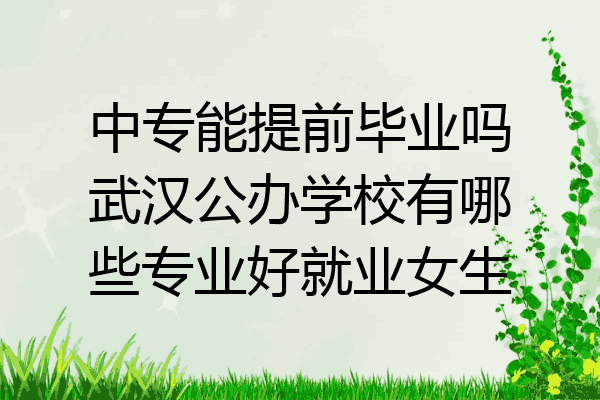中专能提前毕业吗武汉公办学校有哪些专业好就业女生