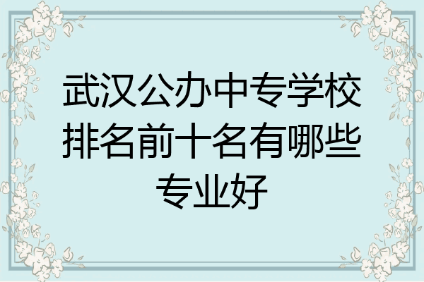 武汉公办中专学校排名前十名有哪些专业好