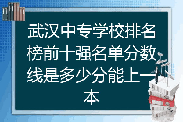 武汉中专学校排名榜前十强名单分数线是多少分能上一本