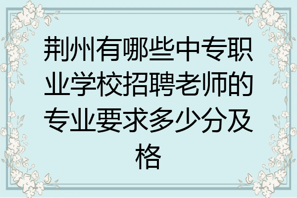 荆州有哪些中专职业学校招聘老师的专业要求多少分及格