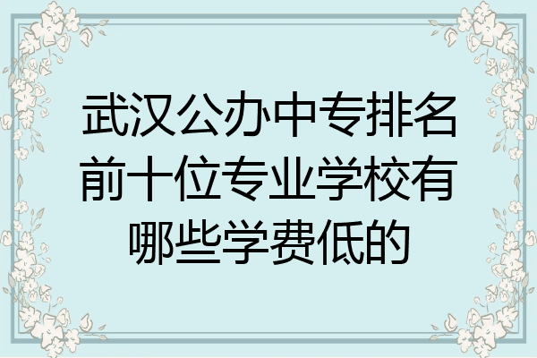 武汉公办中专排名前十位专业学校有哪些学费低的