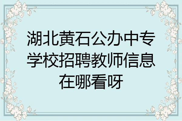 湖北黄石公办中专学校招聘教师信息在哪看呀