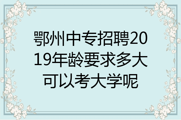 鄂州中专招聘2019年龄要求多大可以考大学呢