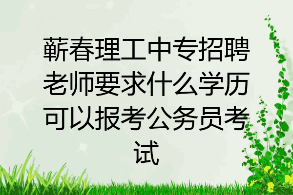 蕲春理工中专招聘老师要求什么学历可以报考公务员考试