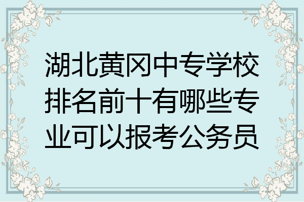 湖北黄冈中专学校排名前十有哪些专业可以报考公务员