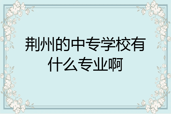 荆州的中专学校有什么专业啊