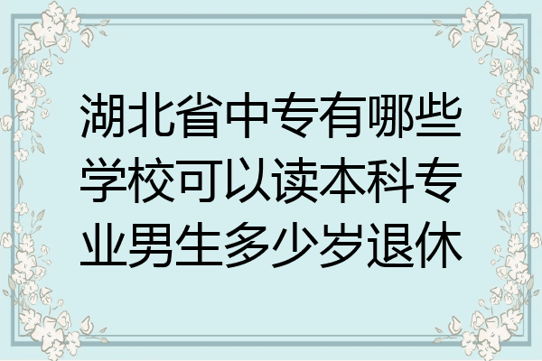 湖北省中专有哪些学校可以读本科专业男生多少岁退休