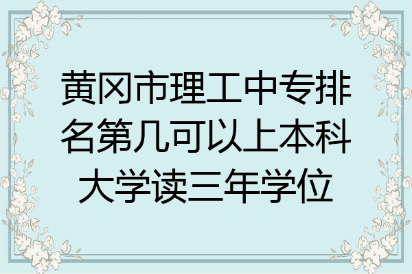 黄冈市理工中专排名第几可以上本科大学读三年学位