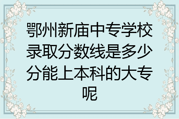 鄂州新庙中专学校录取分数线是多少分能上本科的大专呢