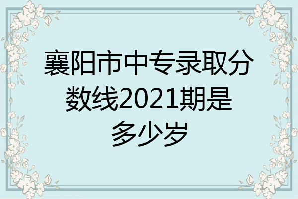 襄阳市中专录取分数线2021期是多少岁