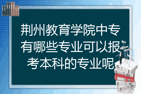 荆州教育学院中专有哪些专业可以报考本科的专业呢