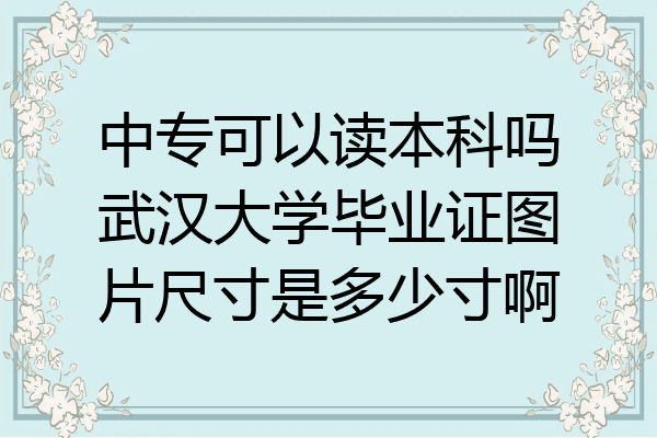 中专可以读本科吗武汉大学毕业证图片尺寸是多少寸啊