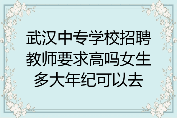 武汉中专学校招聘教师要求高吗女生多大年纪可以去