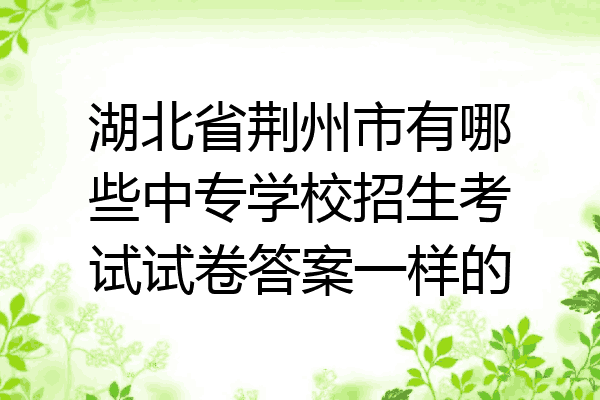 湖北省荆州市有哪些中专学校招生考试试卷答案一样的