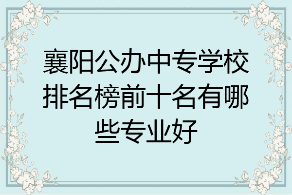 襄阳公办中专学校排名榜前十名有哪些专业好