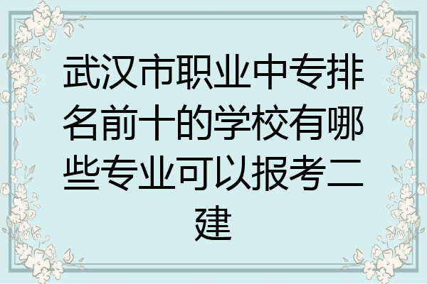 武汉市职业中专排名前十的学校有哪些专业可以报考二建