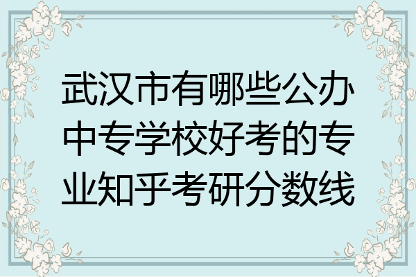 武汉市有哪些公办中专学校好考的专业知乎考研分数线