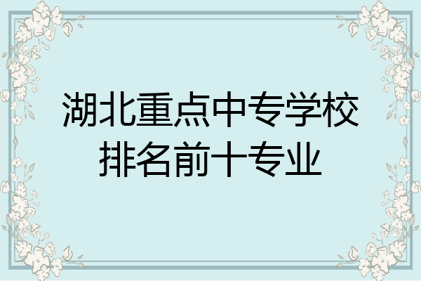 湖北重点中专学校排名前十专业