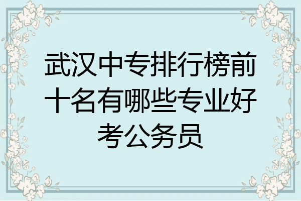 武汉中专排行榜前十名有哪些专业好考公务员