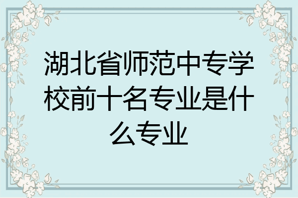 湖北省师范中专学校前十名专业是什么专业