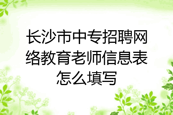 长沙市中专招聘网络教育老师信息表怎么填写