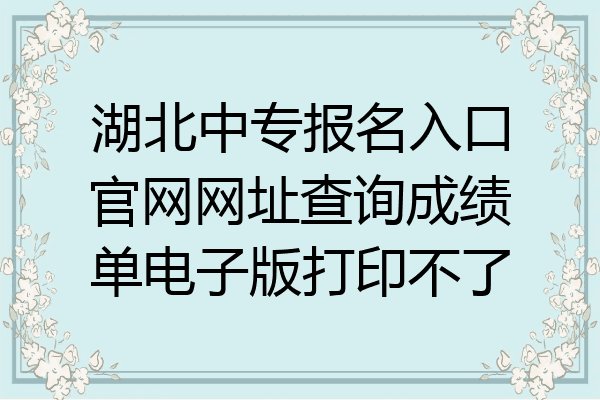 湖北中专报名入口官网网址查询成绩单电子版打印不了