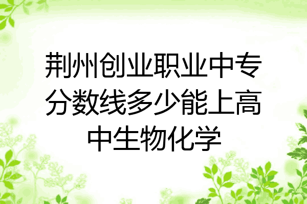 荆州创业职业中专分数线多少能上高中生物化学