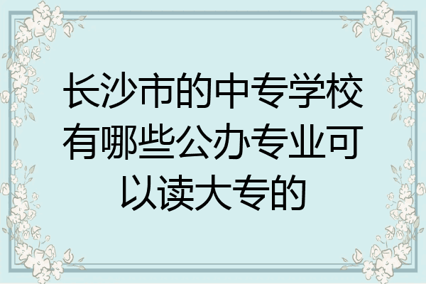 长沙市的中专学校有哪些公办专业可以读大专的
