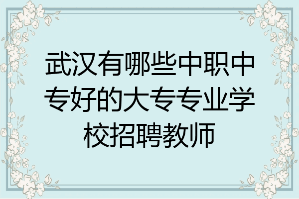 武汉有哪些中职中专好的大专专业学校招聘教师